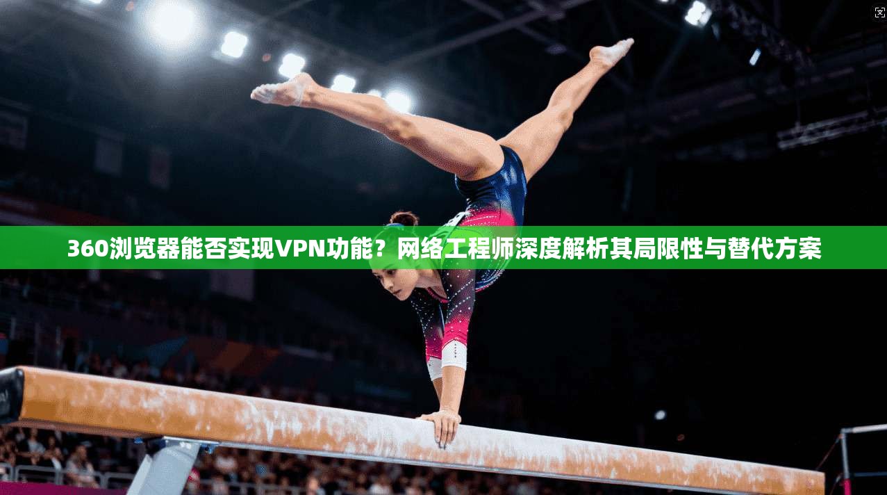 360浏览器能否实现VPN功能?网络工程师深度解析其局限性与替代方案 360浏览器能否实现VPN功能?网络工程师深度解析其局限性与替代方案