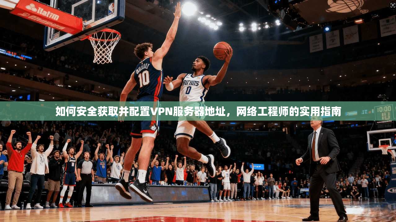 如何安全获取并配置VPN服务器地址，网络工程师的实用指南