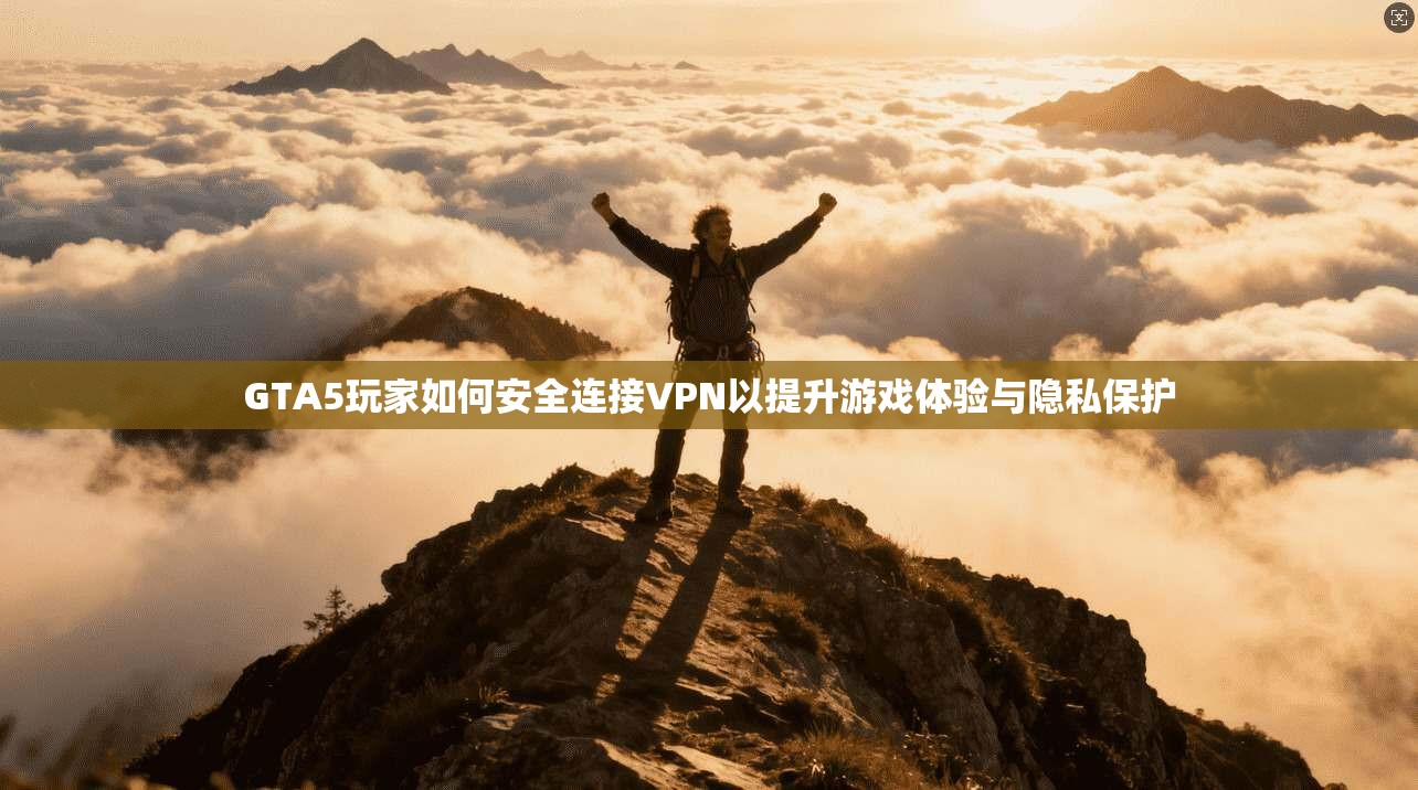 GTA5玩家如何安全连接VPN以提升游戏体验与隐私保护