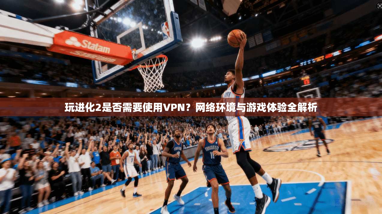 玩进化2是否需要使用VPN?网络环境与游戏体验全解析 玩进化2是否需要使用VPN?网络环境与游戏体验全解析