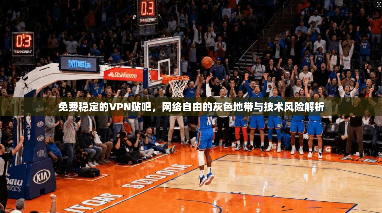 免费稳定的VPN贴吧,网络自由的灰色地带与技术风险解析 免费稳定的VPN贴吧,网络自由的灰色地带与技术风险解析
