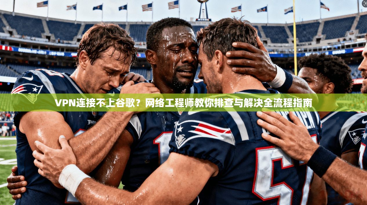 VPN连接不上谷歌?网络工程师教你排查与解决全流程指南 VPN连接不上谷歌?网络工程师教你排查与解决全流程指南