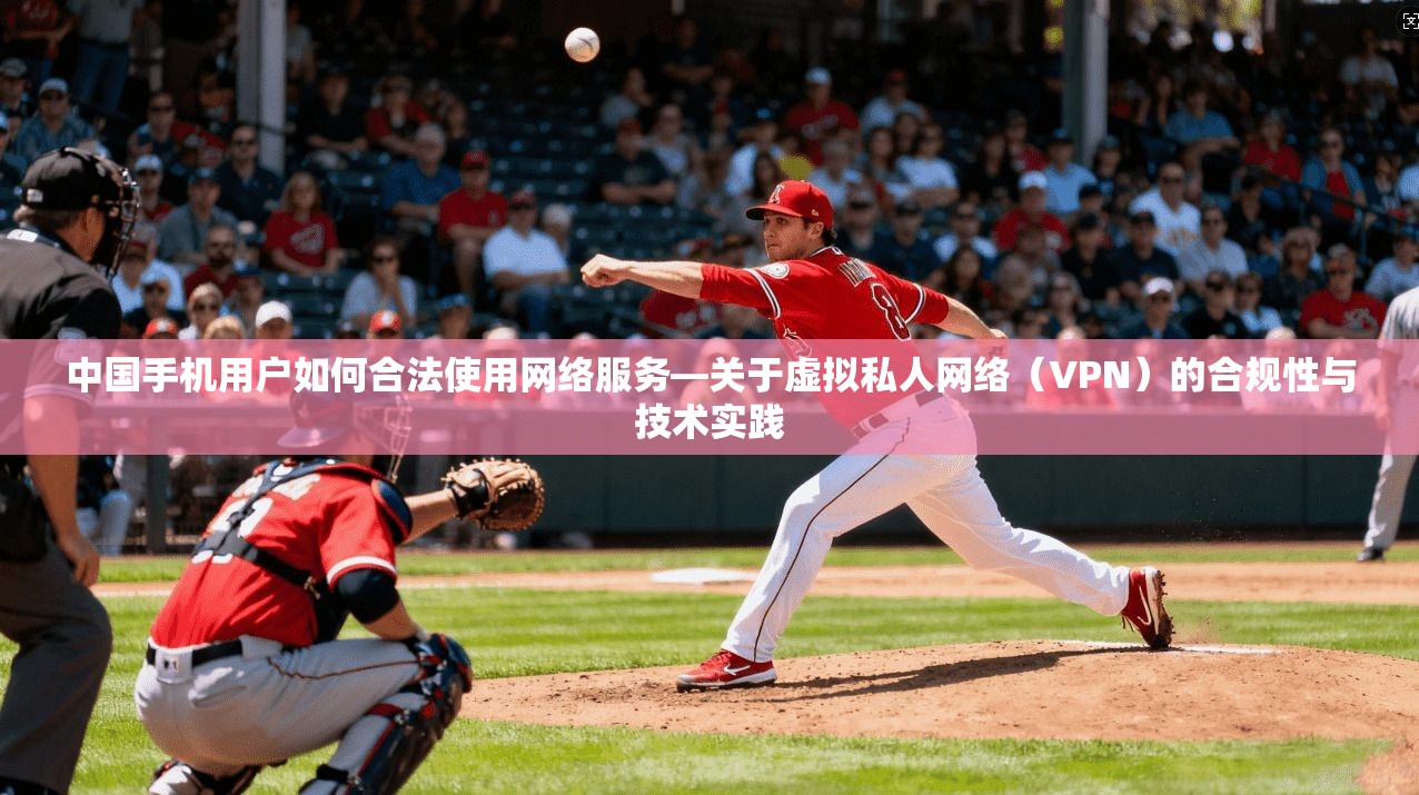 中国手机用户如何合法使用网络服务—关于虚拟私人网络(VPN)的合规性与技术实践 中国手机用户如何合法使用网络服务—关于虚拟私人网络(VPN)的合规性与技术实践