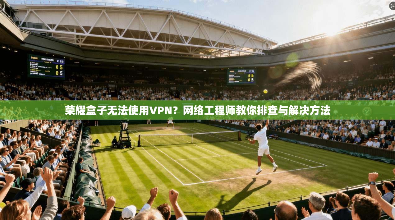 荣耀盒子无法使用VPN?网络工程师教你排查与解决方法 荣耀盒子无法使用VPN?网络工程师教你排查与解决方法