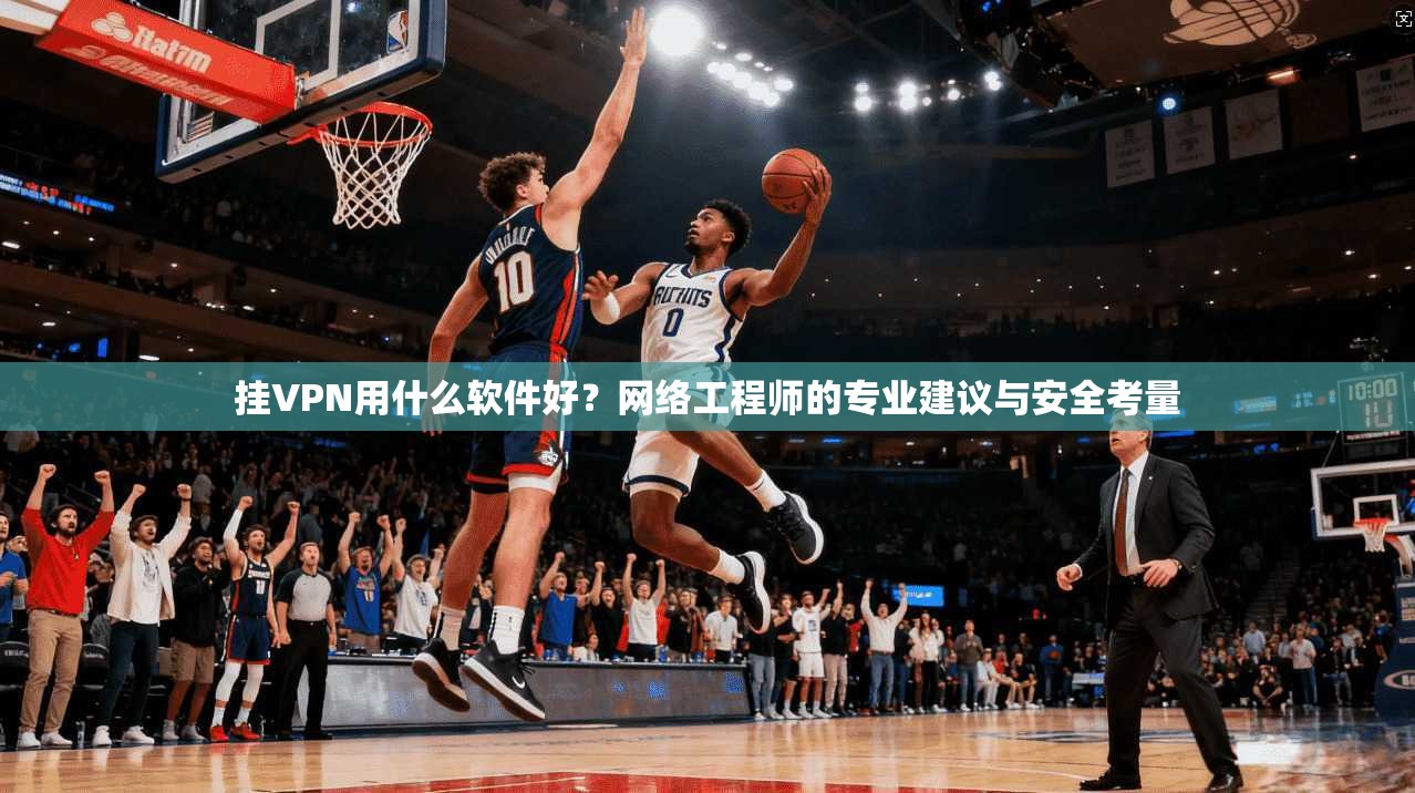 挂VPN用什么软件好?网络工程师的专业建议与安全考量 挂VPN用什么软件好?网络工程师的专业建议与安全考量