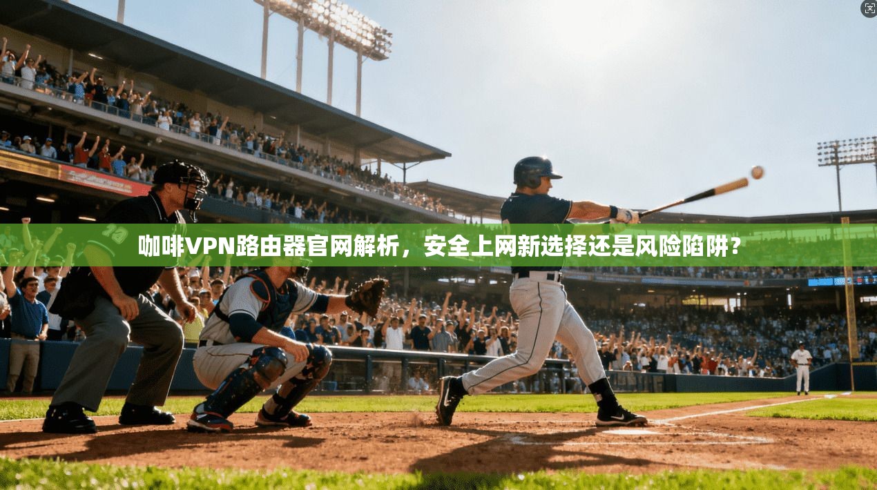 咖啡VPN路由器官网解析,安全上网新选择还是风险陷阱? 咖啡VPN路由器官网解析,安全上网新选择还是风险陷阱?