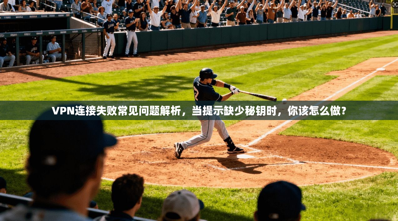 VPN连接失败常见问题解析,当提示缺少秘钥时,你该怎么做? VPN连接失败常见问题解析,当提示缺少秘钥时,你该怎么做?