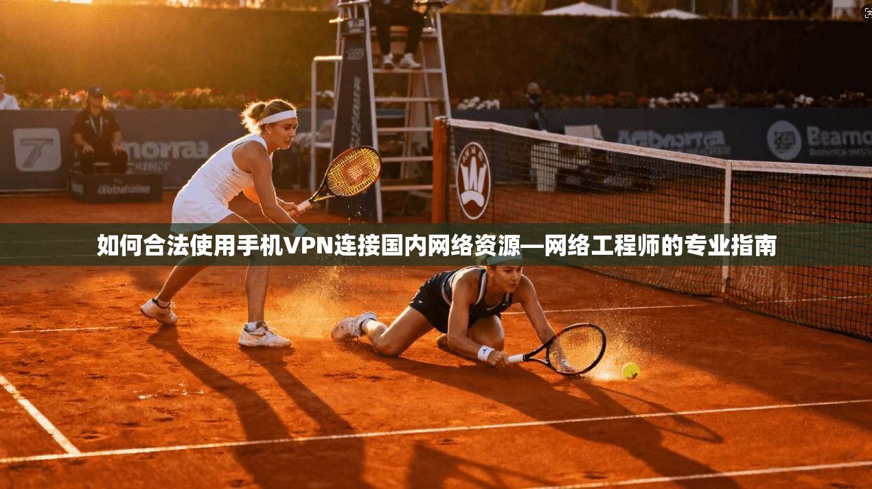 如何合法使用手机VPN连接国内网络资源—网络工程师的专业指南 如何合法使用手机VPN连接国内网络资源—网络工程师的专业指南