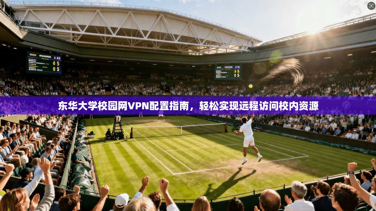 东华大学校园网VPN配置指南，轻松实现远程访问校内资源