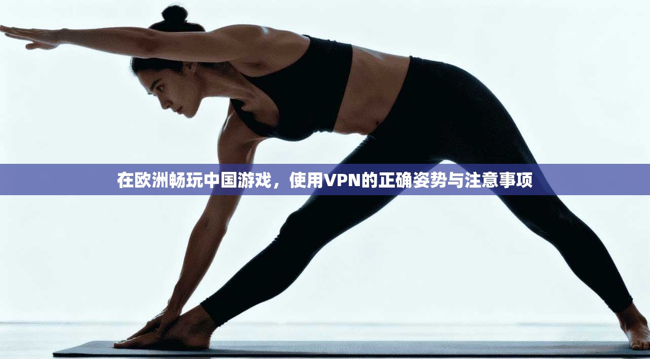在欧洲畅玩中国游戏，使用VPN的正确姿势与注意事项