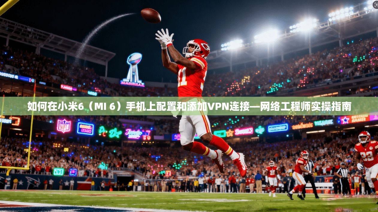 如何在小米6(MI 6)手机上配置和添加VPN连接—网络工程师实操指南 如何在小米6(MI 6)手机上配置和添加VPN连接—网络工程师实操指南