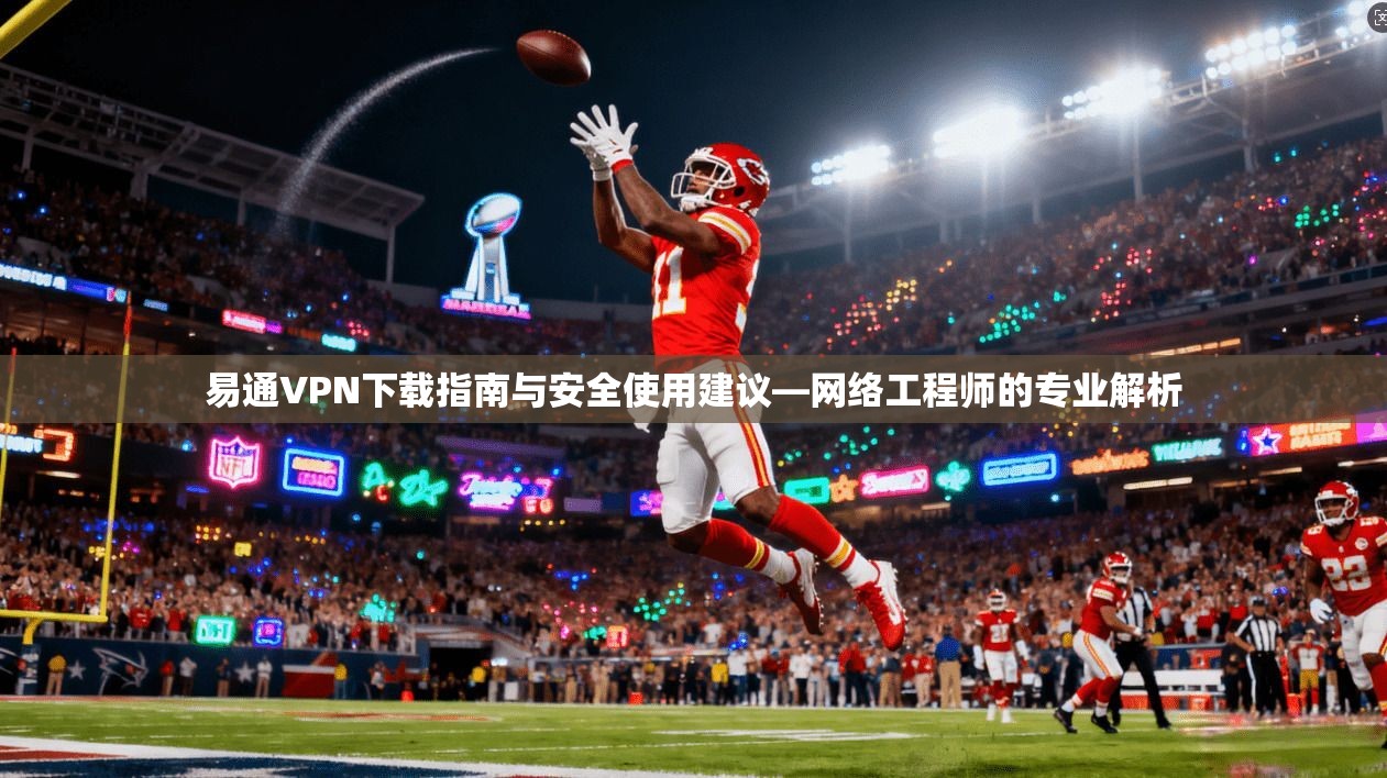 易通VPN下载指南与安全使用建议—网络工程师的专业解析 易通VPN下载指南与安全使用建议—网络工程师的专业解析