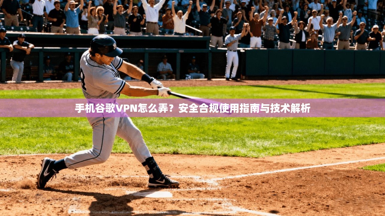手机谷歌VPN怎么弄?安全合规使用指南与技术解析 手机谷歌VPN怎么弄?安全合规使用指南与技术解析