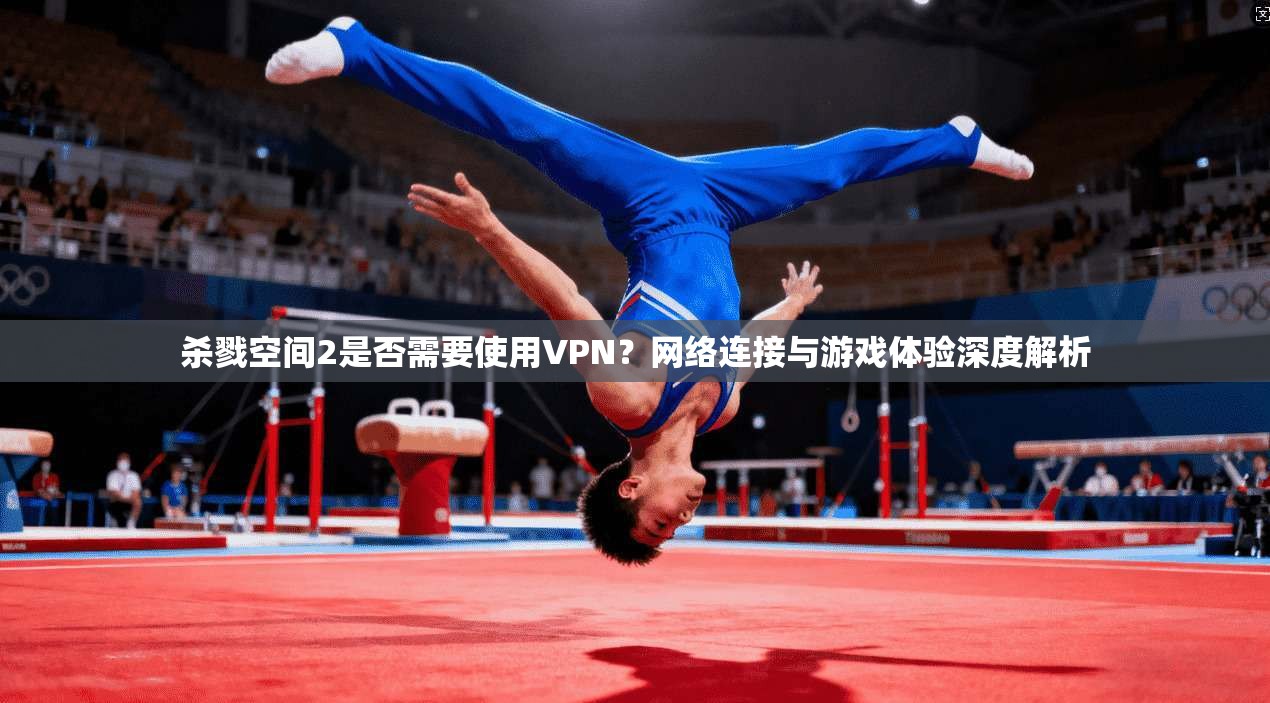杀戮空间2是否需要使用VPN?网络连接与游戏体验深度解析 杀戮空间2是否需要使用VPN?网络连接与游戏体验深度解析