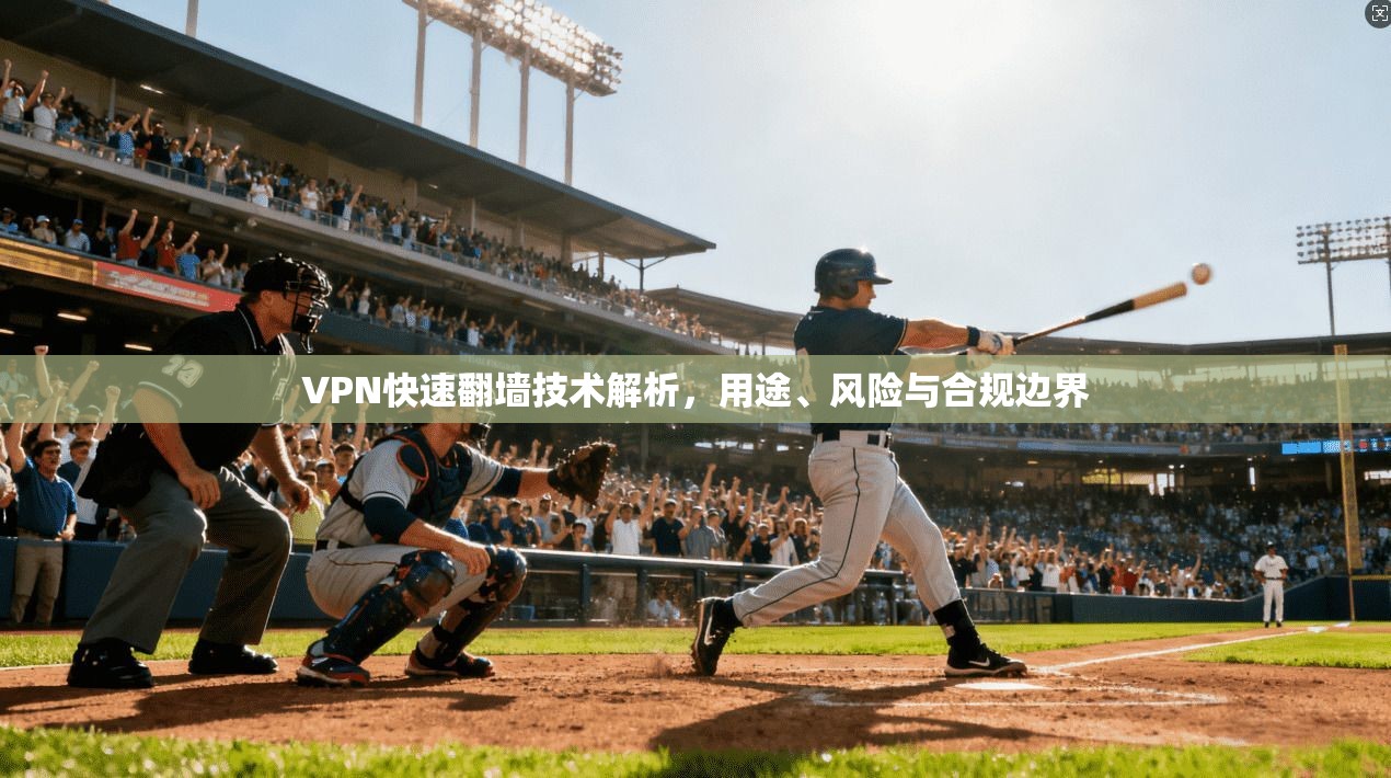 VPN快速翻墙技术解析,用途、风险与合规边界 VPN快速翻墙技术解析,用途、风险与合规边界