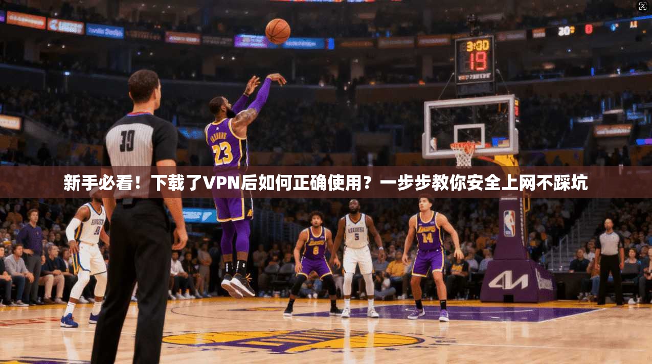 新手必看!下载了VPN后如何正确使用?一步步教你安全上网不踩坑 新手必看!下载了VPN后如何正确使用?一步步教你安全上网不踩坑