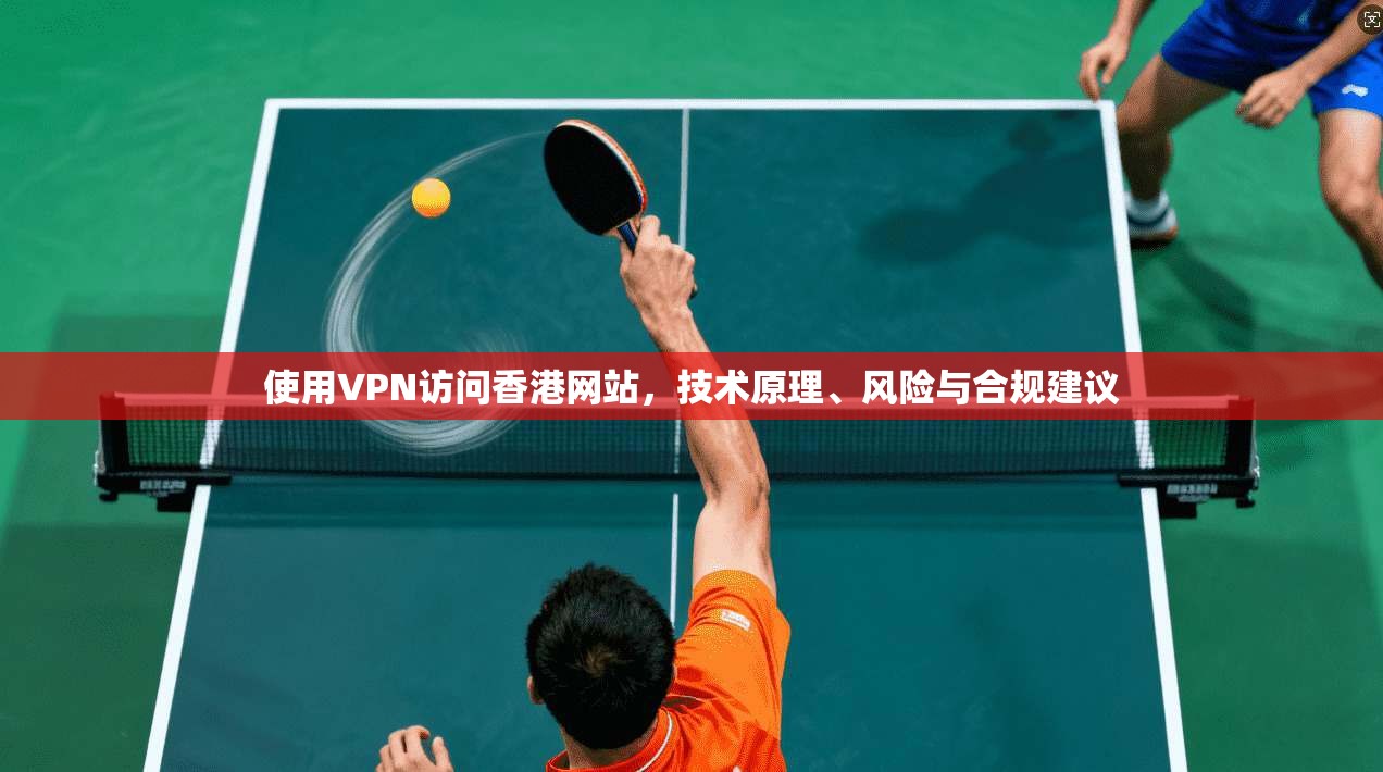 使用VPN访问香港网站,技术原理、风险与合规建议 使用VPN访问香港网站,技术原理、风险与合规建议