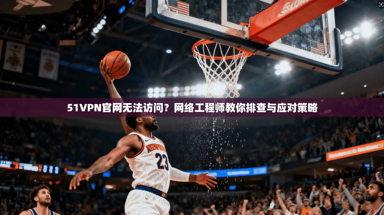 51VPN官网无法访问?网络工程师教你排查与应对策略 51VPN官网无法访问?网络工程师教你排查与应对策略