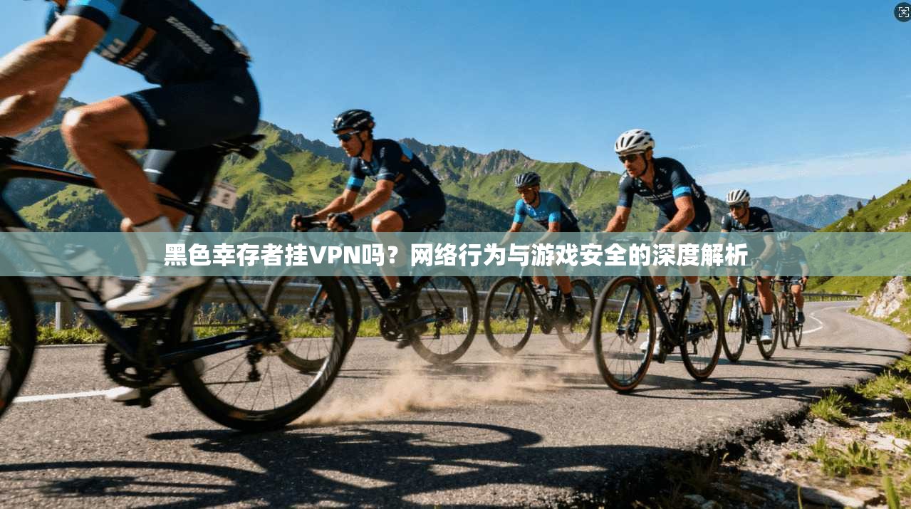 黑色幸存者挂VPN吗?网络行为与游戏安全的深度解析 黑色幸存者挂VPN吗?网络行为与游戏安全的深度解析