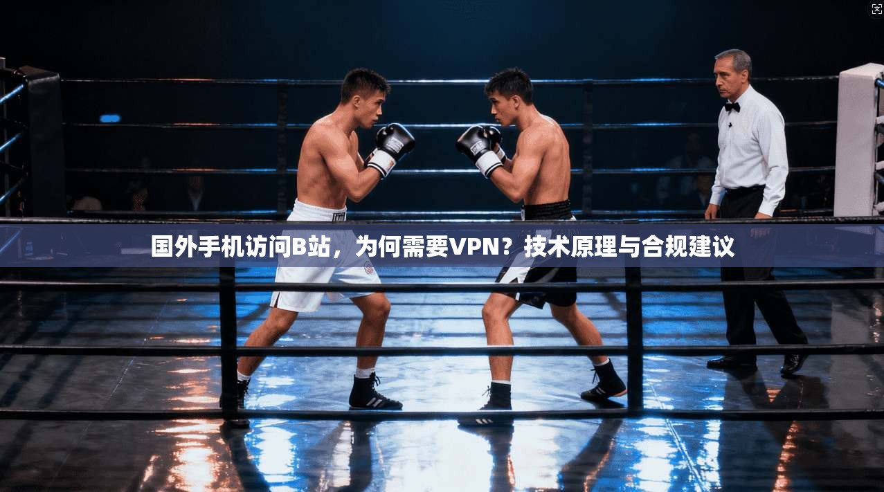 国外手机访问B站,为何需要VPN?技术原理与合规建议 国外手机访问B站,为何需要VPN?技术原理与合规建议