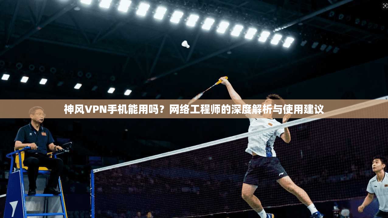 神风VPN手机能用吗?网络工程师的深度解析与使用建议 神风VPN手机能用吗?网络工程师的深度解析与使用建议