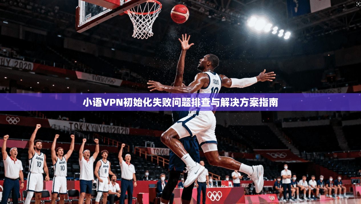 小语VPN初始化失败问题排查与解决方案指南