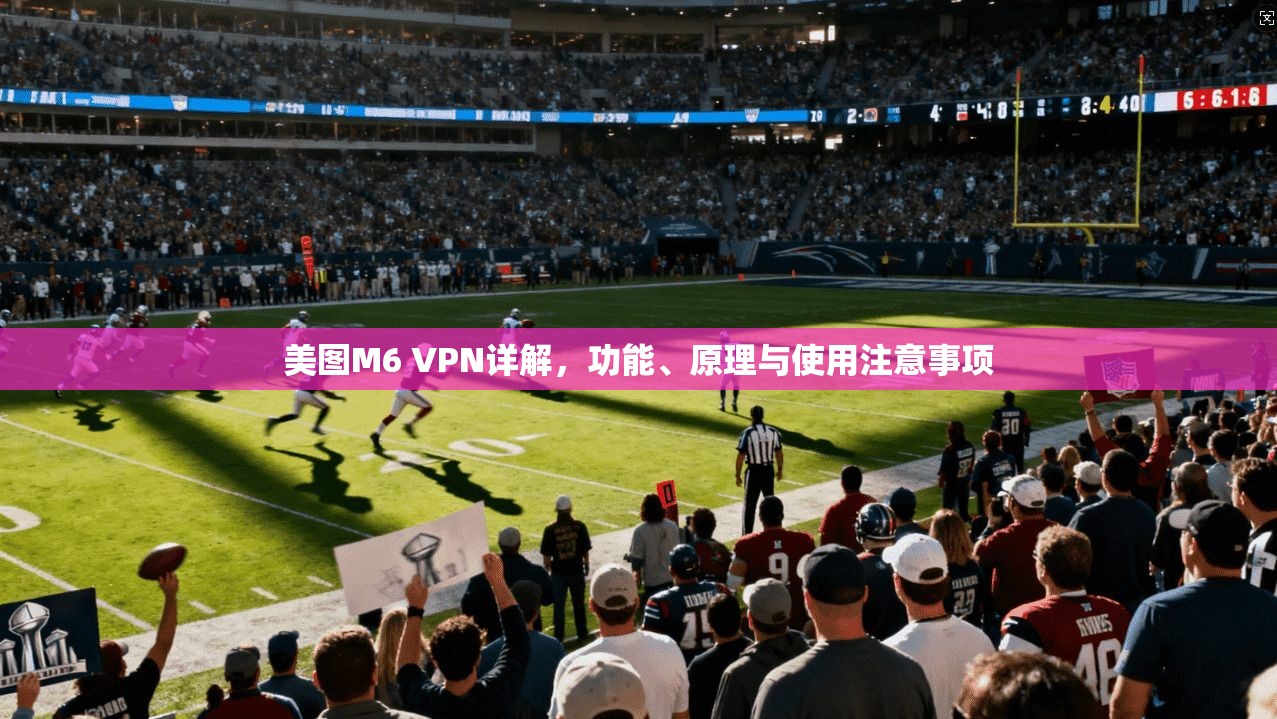 美图M6 VPN详解，功能、原理与使用注意事项