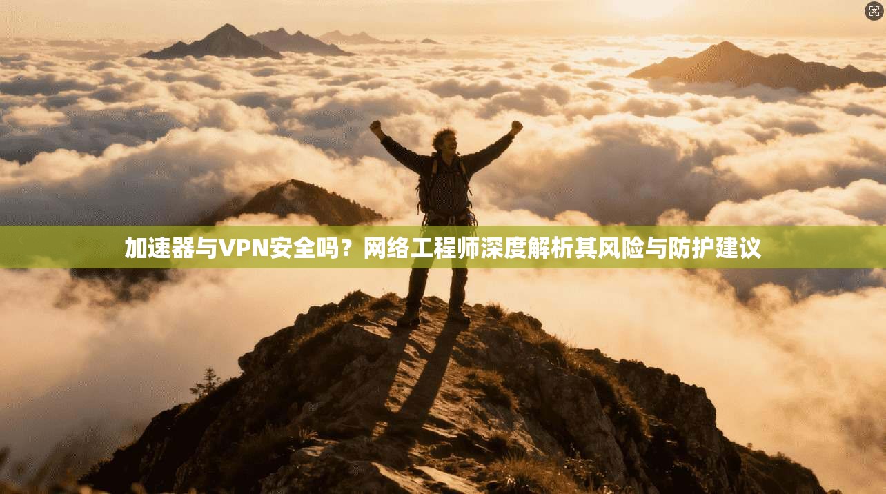 加速器与VPN安全吗？网络工程师深度解析其风险与防护建议