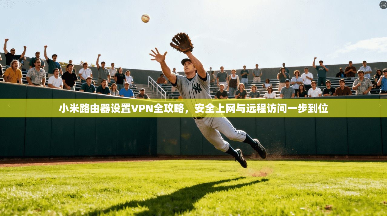 小米路由器设置VPN全攻略,安全上网与远程访问一步到位 小米路由器设置VPN全攻略,安全上网与远程访问一步到位