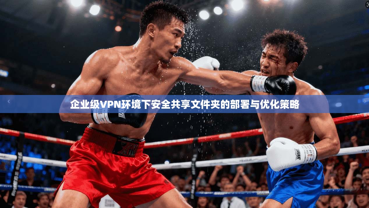 企业级VPN环境下安全共享文件夹的部署与优化策略 企业级VPN环境下安全共享文件夹的部署与优化策略
