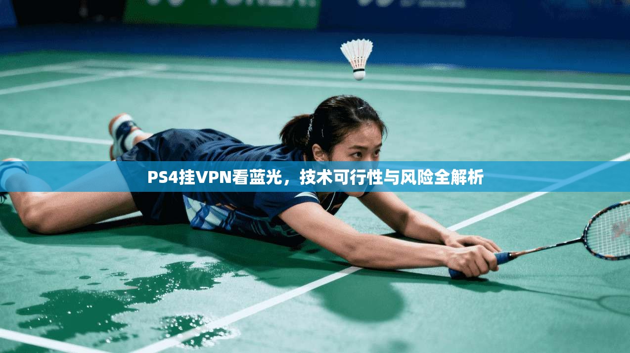 PS4挂VPN看蓝光,技术可行性与风险全解析 PS4挂VPN看蓝光,技术可行性与风险全解析