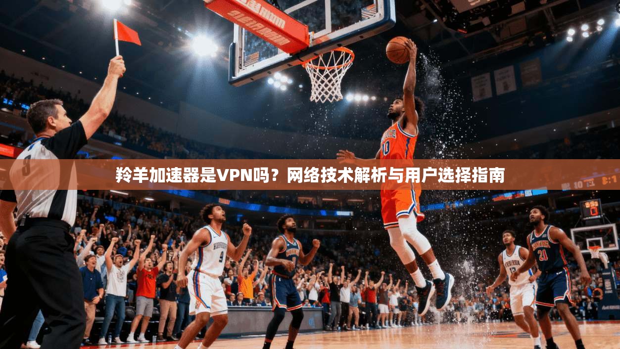 羚羊加速器是VPN吗？网络技术解析与用户选择指南