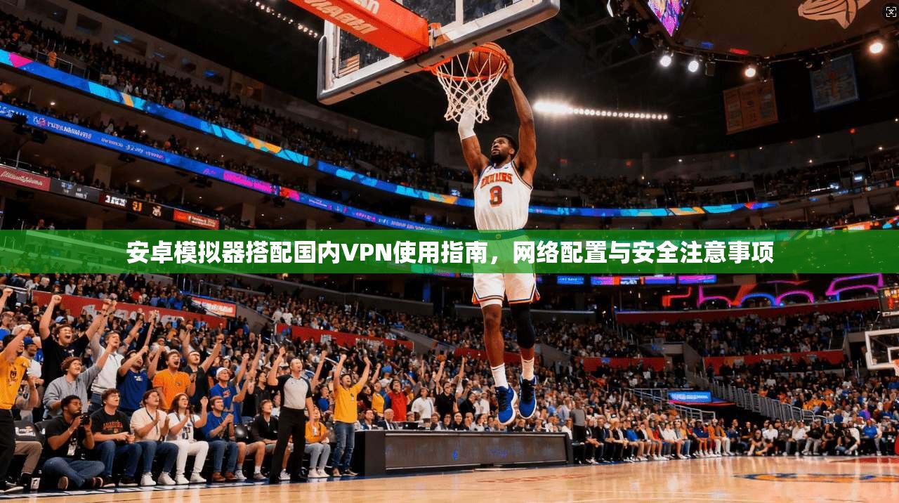 安卓模拟器搭配国内VPN使用指南,网络配置与安全注意事项 安卓模拟器搭配国内VPN使用指南,网络配置与安全注意事项