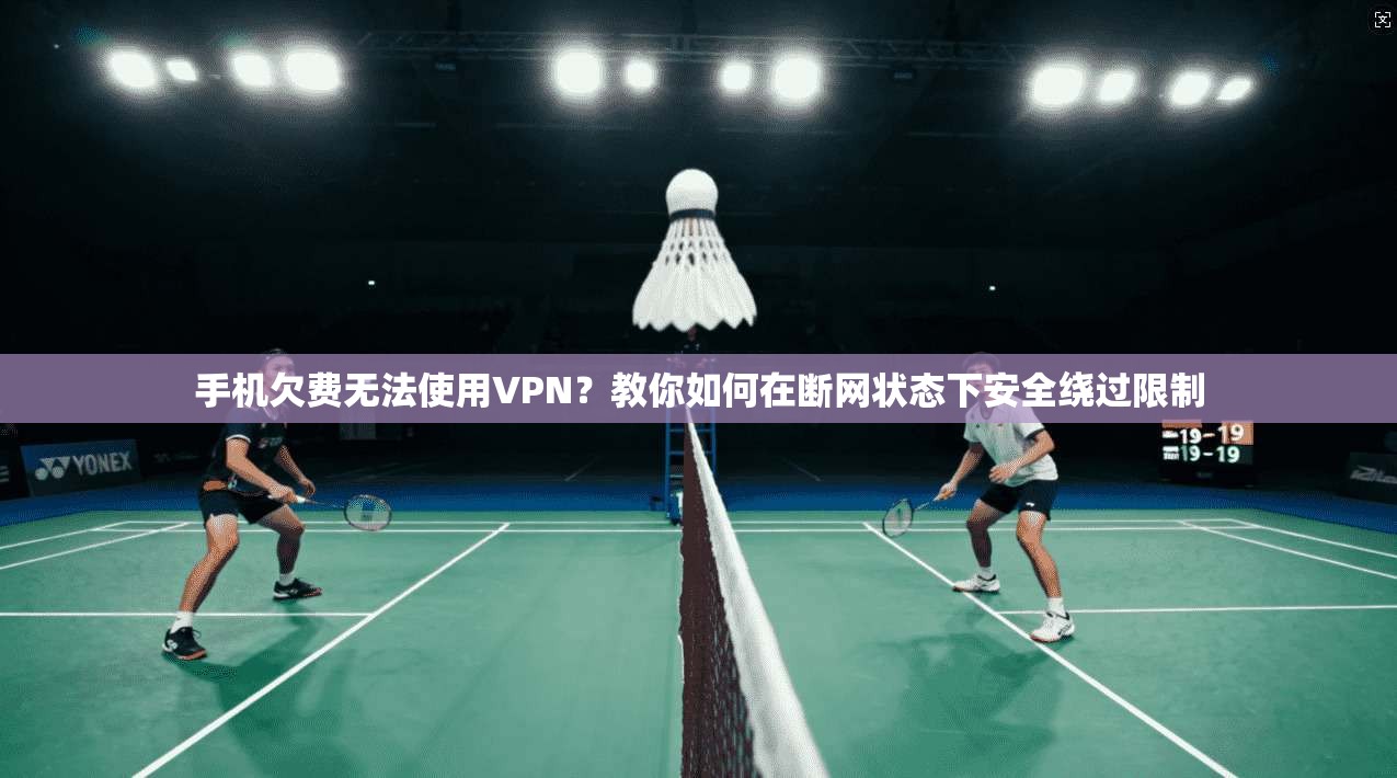 手机欠费无法使用VPN?教你如何在断网状态下安全绕过限制 手机欠费无法使用VPN?教你如何在断网状态下安全绕过限制