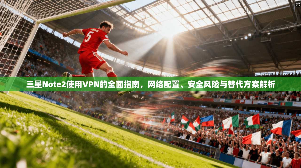 三星Note2使用VPN的全面指南,网络配置、安全风险与替代方案解析 三星Note2使用VPN的全面指南,网络配置、安全风险与替代方案解析