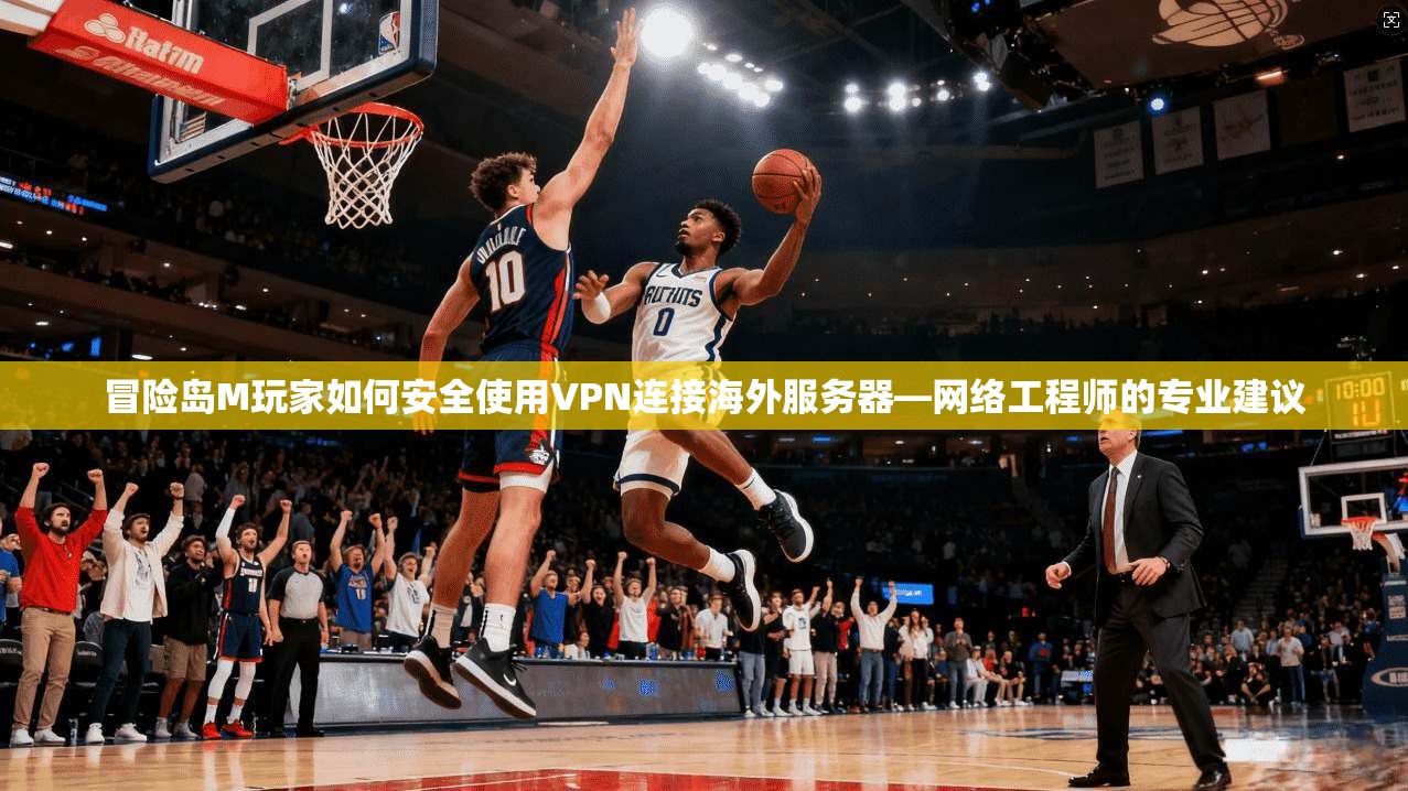 冒险岛M玩家如何安全使用VPN连接海外服务器—网络工程师的专业建议