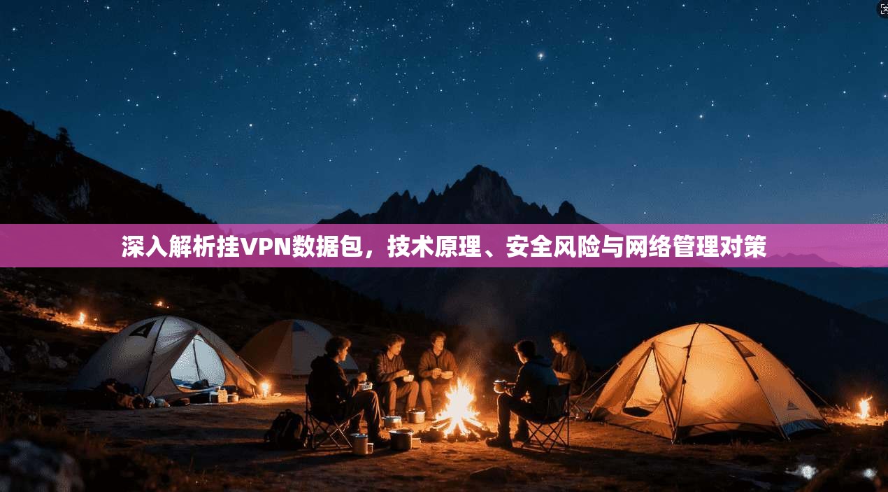 深入解析挂VPN数据包,技术原理、安全风险与网络管理对策 深入解析挂VPN数据包,技术原理、安全风险与网络管理对策