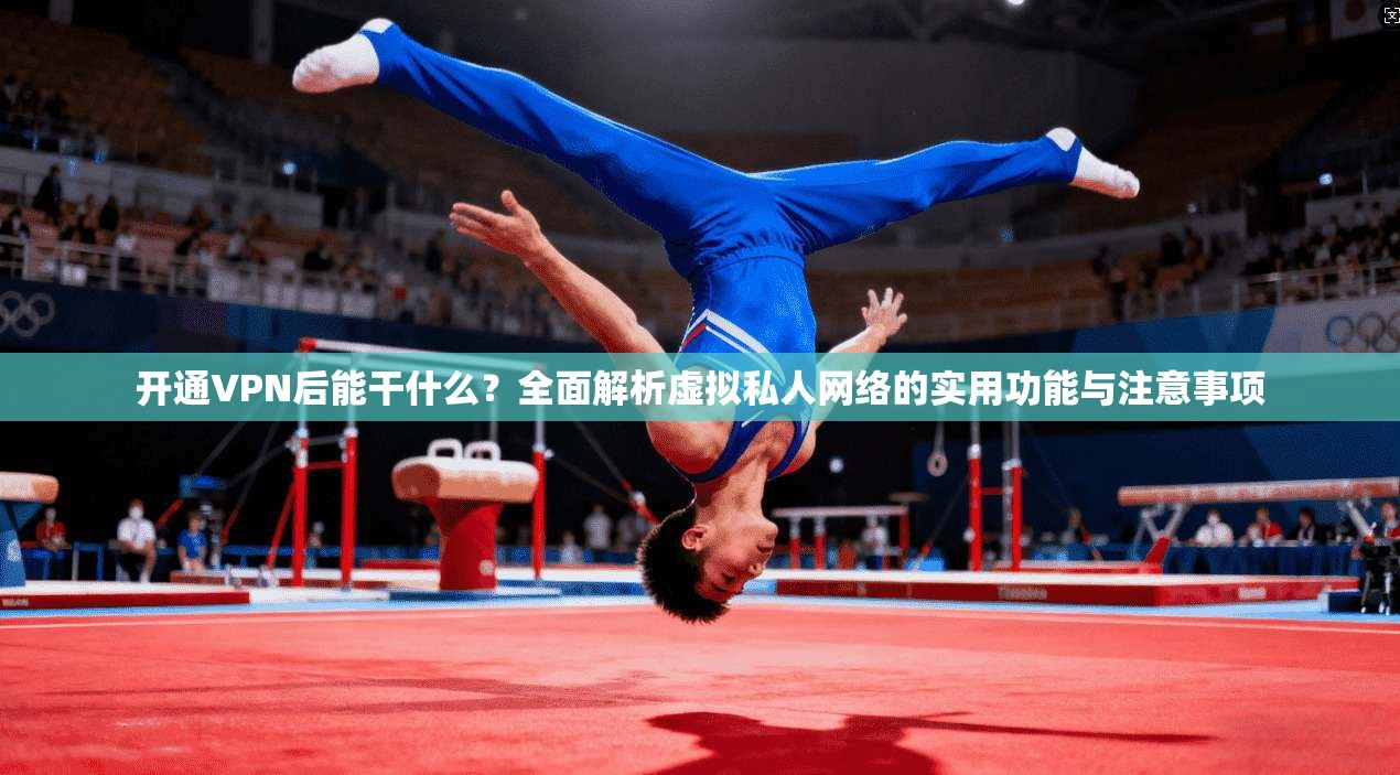 开通VPN后能干什么？全面解析虚拟私人网络的实用功能与注意事项