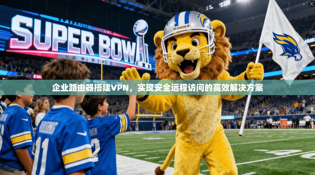 企业路由器搭建VPN，实现安全远程访问的高效解决方案
