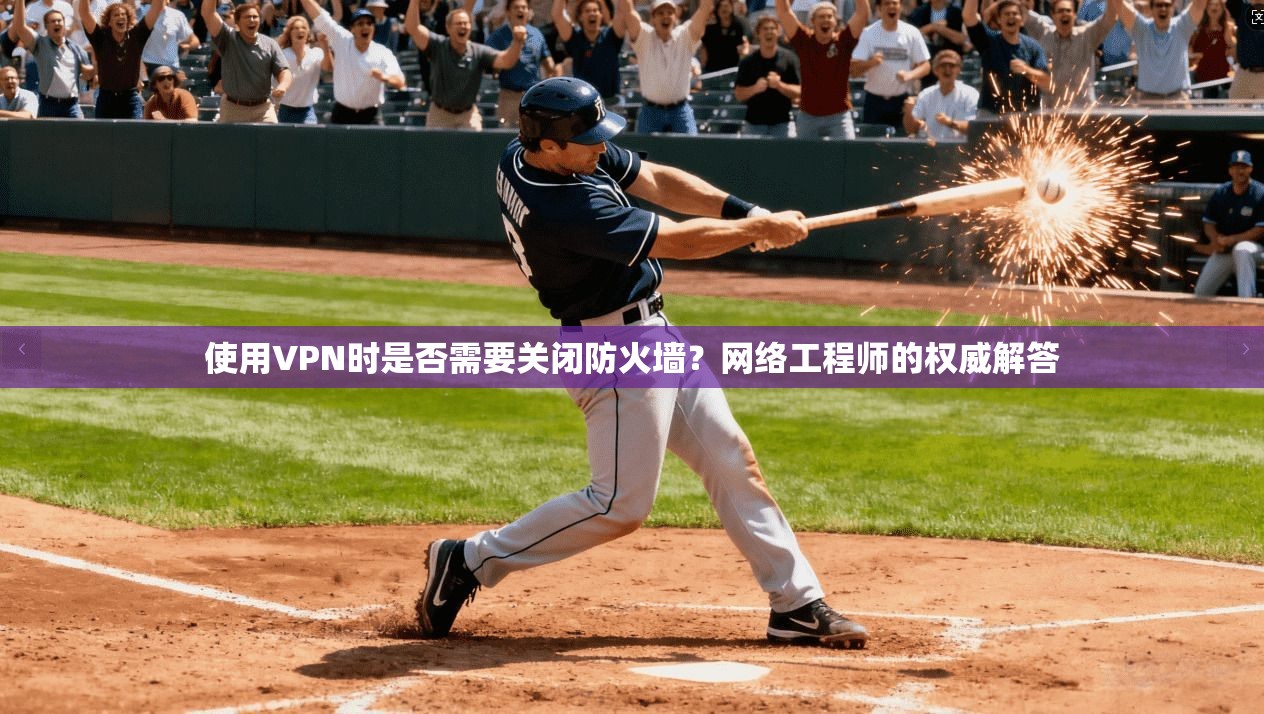 使用VPN时是否需要关闭防火墙?网络工程师的权威解答 使用VPN时是否需要关闭防火墙?网络工程师的权威解答