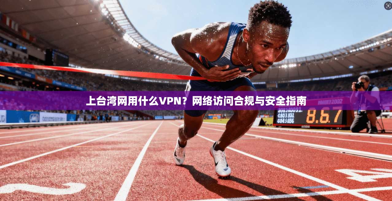 上台湾网用什么VPN？网络访问合规与安全指南