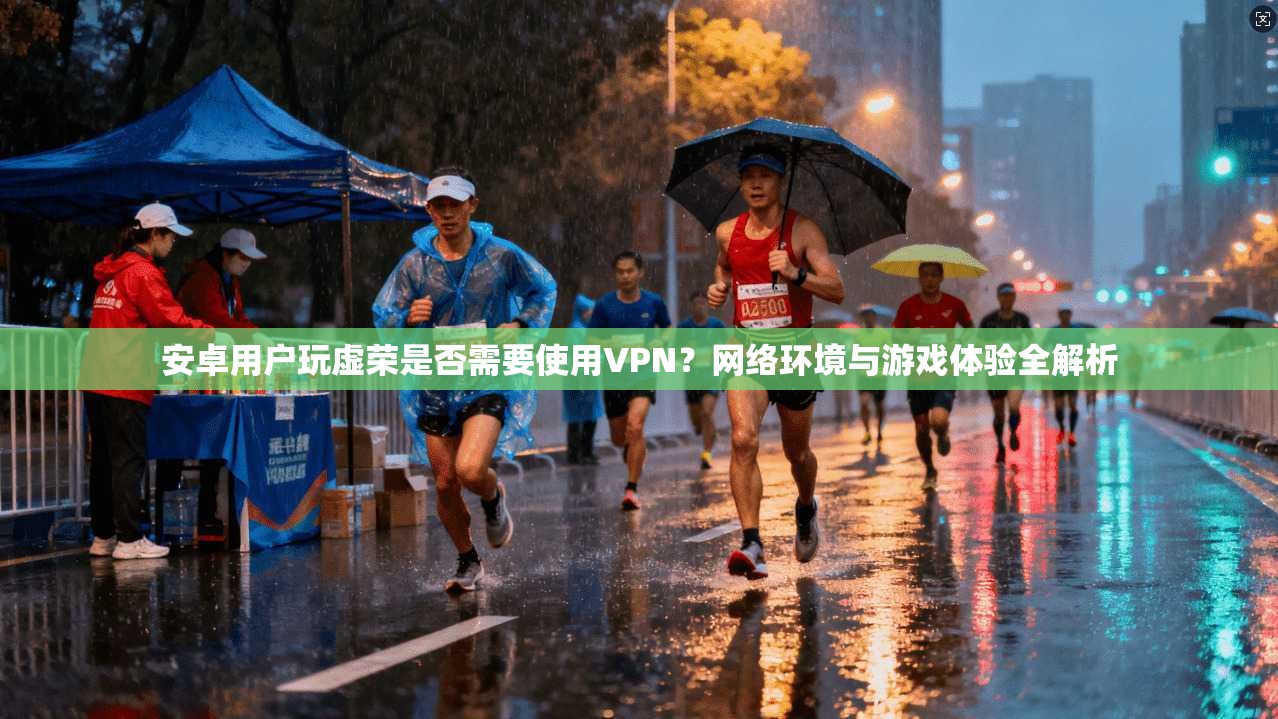 安卓用户玩虚荣是否需要使用VPN？网络环境与游戏体验全解析