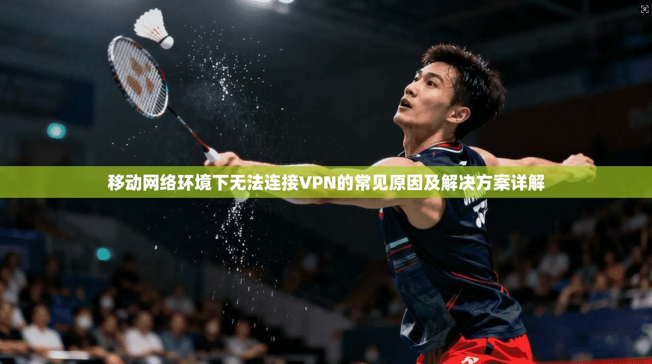 移动网络环境下无法连接VPN的常见原因及解决方案详解