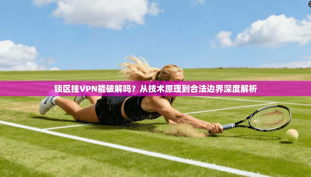 锁区挂VPN能破解吗？从技术原理到合法边界深度解析