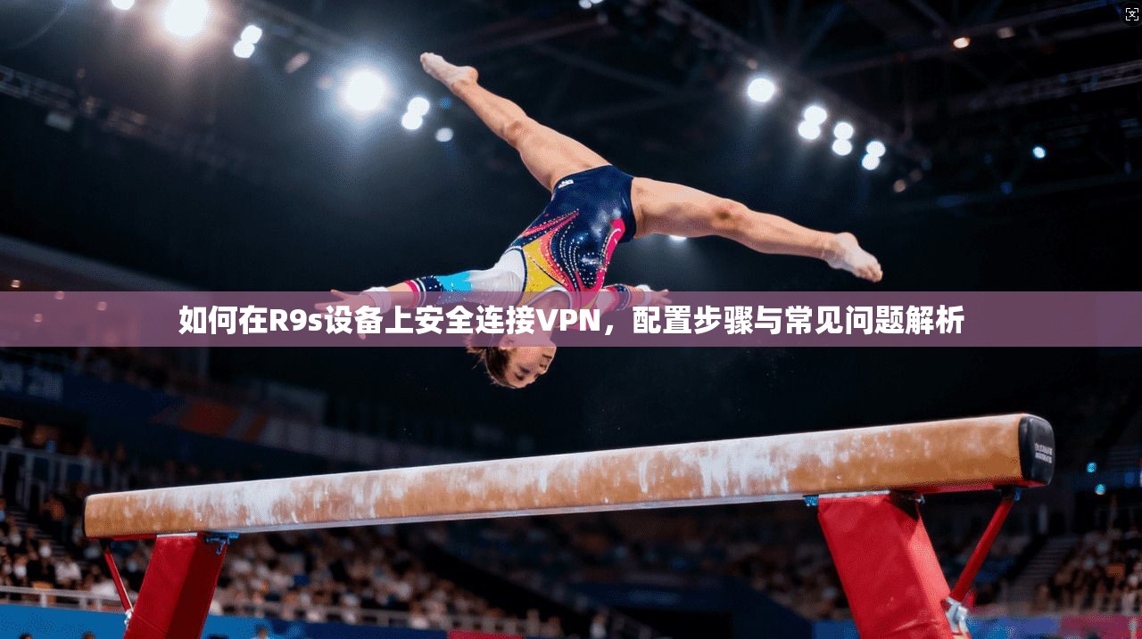 如何在R9s设备上安全连接VPN,配置步骤与常见问题解析 如何在R9s设备上安全连接VPN,配置步骤与常见问题解析