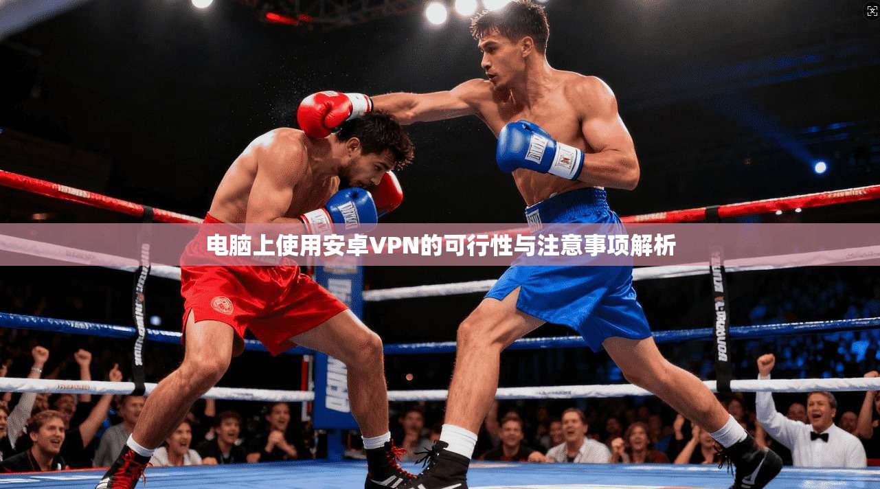 电脑上使用安卓VPN的可行性与注意事项解析