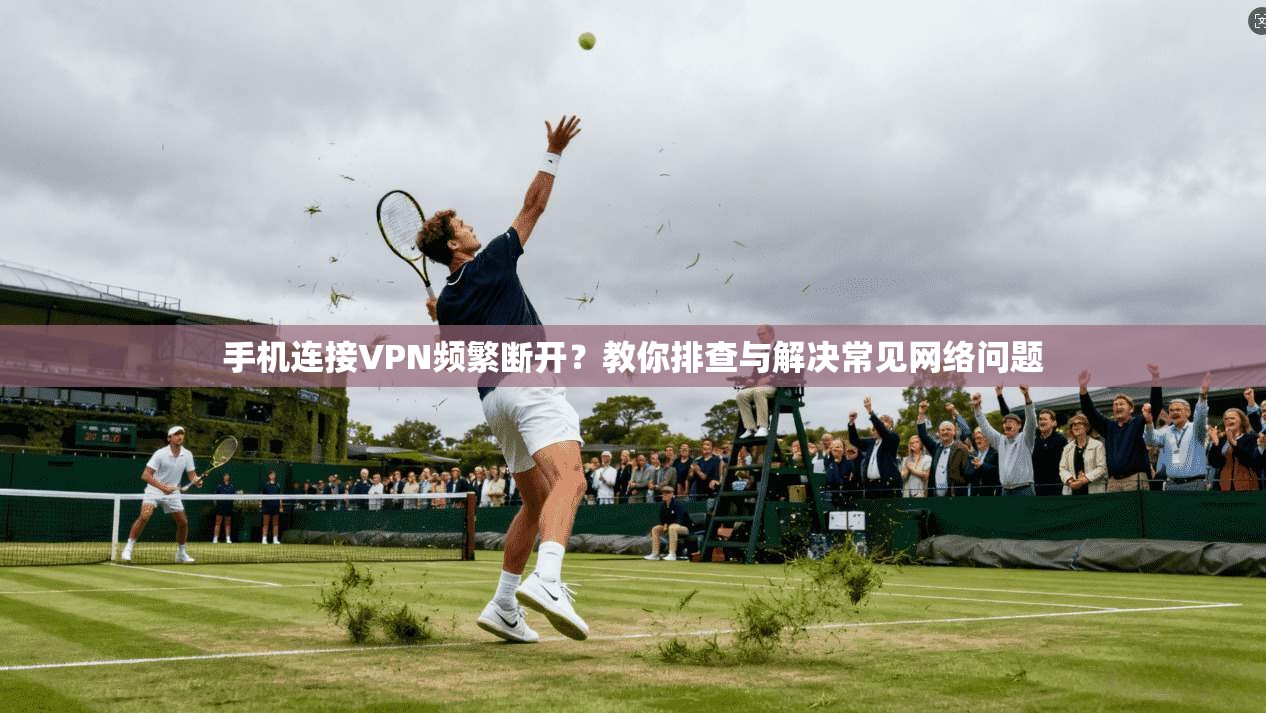 手机连接VPN频繁断开?教你排查与解决常见网络问题 手机连接VPN频繁断开?教你排查与解决常见网络问题