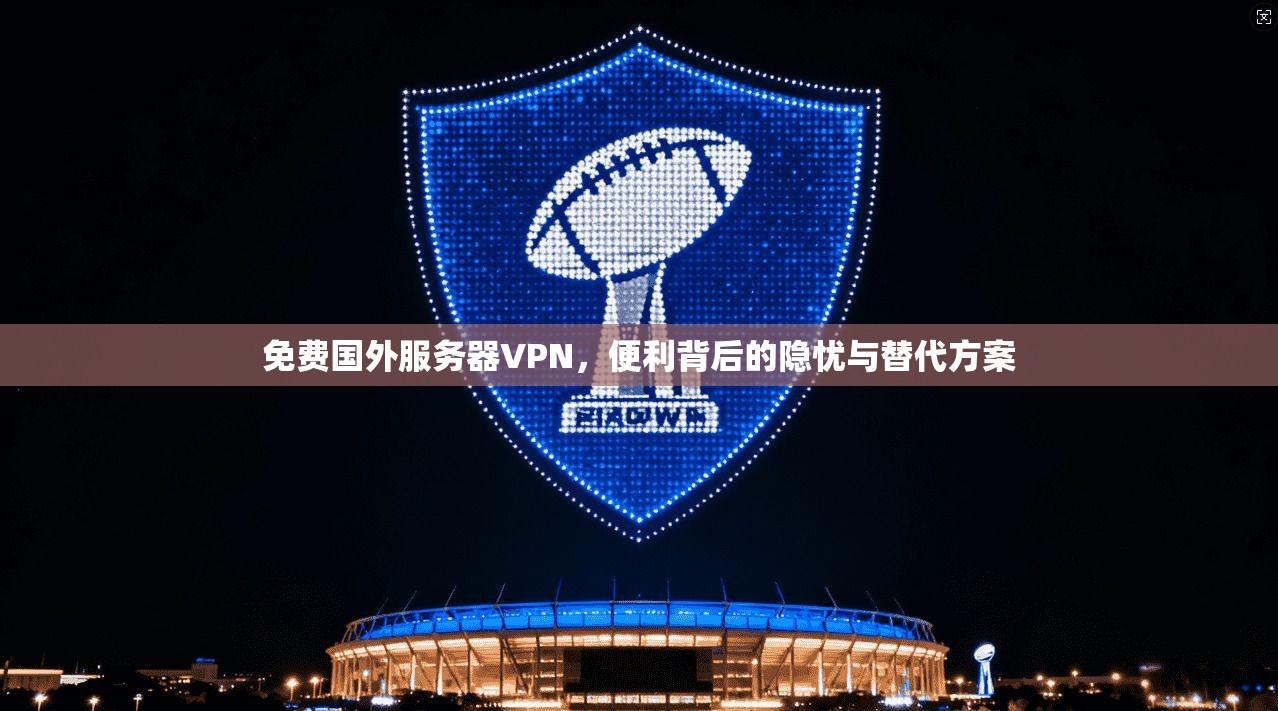 免费国外服务器VPN,便利背后的隐忧与替代方案 免费国外服务器VPN,便利背后的隐忧与替代方案