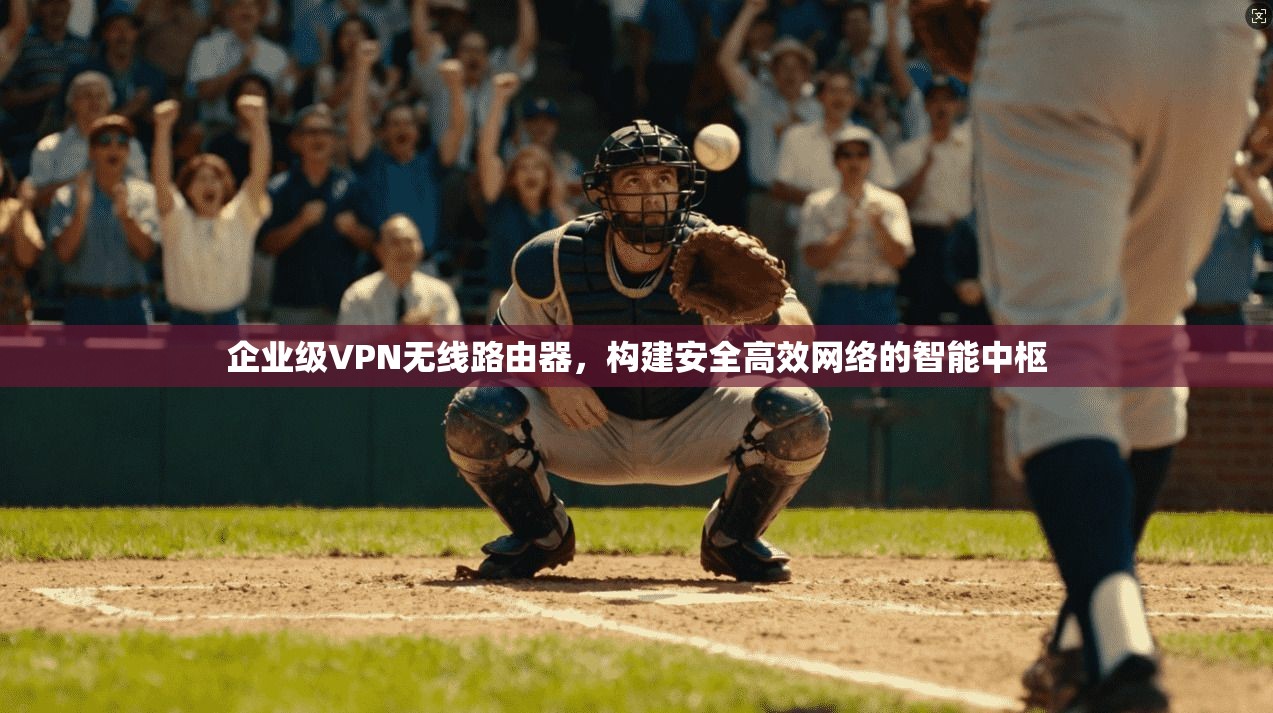 企业级VPN无线路由器，构建安全高效网络的智能中枢
