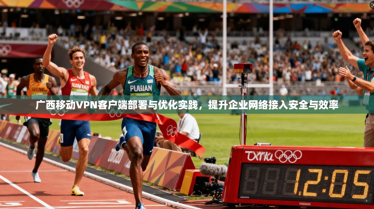 广西移动VPN客户端部署与优化实践,提升企业网络接入安全与效率 广西移动VPN客户端部署与优化实践,提升企业网络接入安全与效率